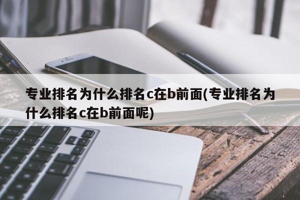 专业排名为什么排名c在b前面(专业排名为什么排名c在b前面呢)