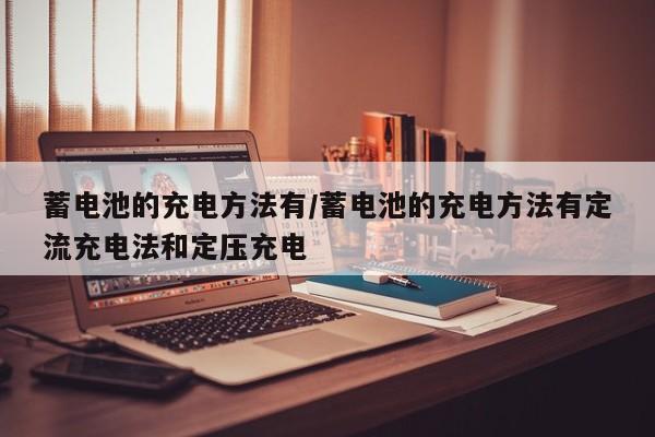 蓄电池的充电方法有/蓄电池的充电方法有定流充电法和定压充电