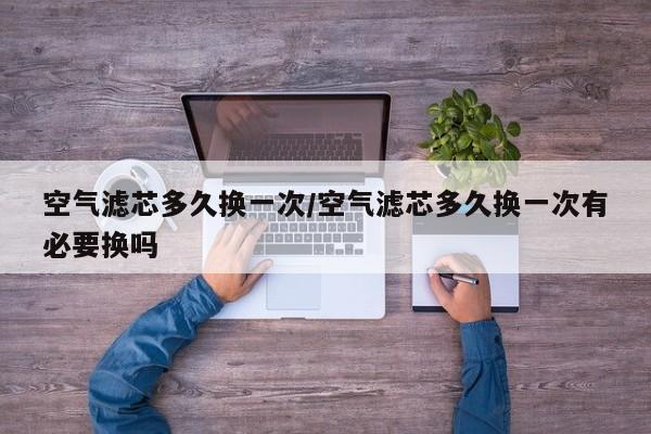 空气滤芯多久换一次/空气滤芯多久换一次有必要换吗