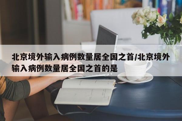北京境外输入病例数量居全国之首/北京境外输入病例数量居全国之首的是