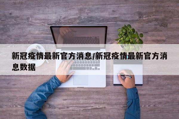 新冠疫情最新官方消息/新冠疫情最新官方消息数据