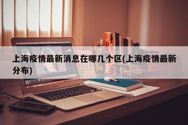 上海疫情最新消息在哪几个区(上海疫情最新分布)