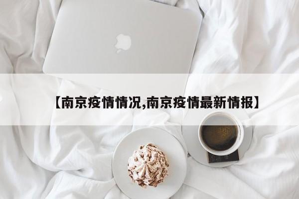 【南京疫情情况,南京疫情最新情报】