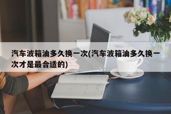 汽车波箱油多久换一次(汽车波箱油多久换一次才是最合适的)