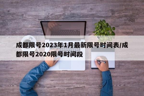 成都限号2023年1月最新限号时间表/成都限号2020限号时间段