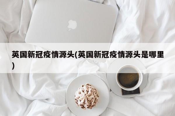 英国新冠疫情源头(英国新冠疫情源头是哪里)