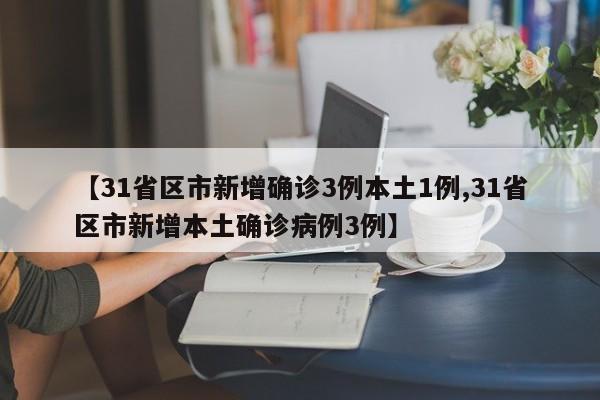 【31省区市新增确诊3例本土1例,31省区市新增本土确诊病例3例】