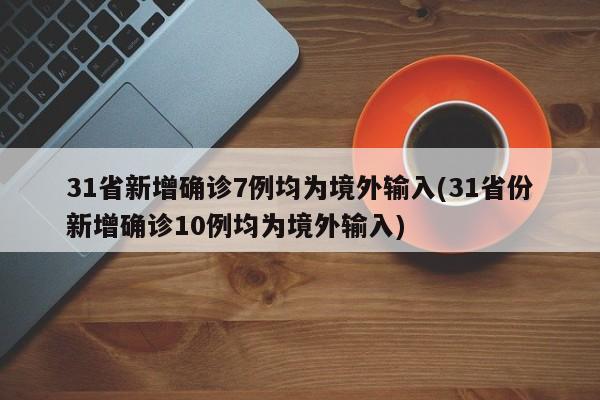 31省新增确诊7例均为境外输入(31省份新增确诊10例均为境外输入)