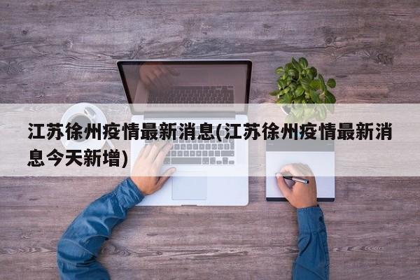 江苏徐州疫情最新消息(江苏徐州疫情最新消息今天新增)