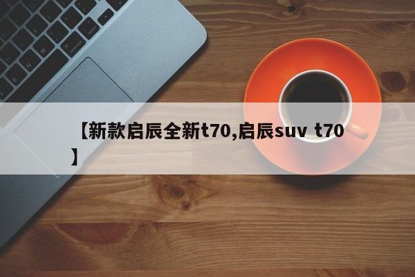 【新款启辰全新t70,启辰suv t70】