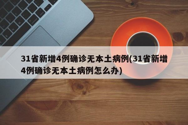 31省新增4例确诊无本土病例(31省新增4例确诊无本土病例怎么办)