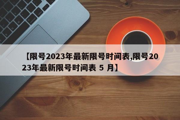 【限号2023年最新限号时间表,限号2023年最新限号时间表 5 月】