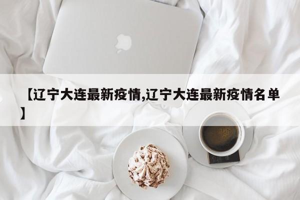 【辽宁大连最新疫情,辽宁大连最新疫情名单】