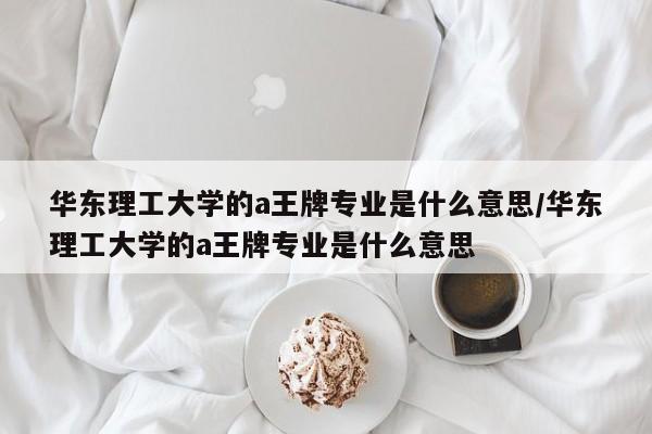 华东理工大学的a王牌专业是什么意思/华东理工大学的a王牌专业是什么意思