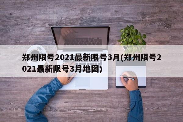 郑州限号2021最新限号3月(郑州限号2021最新限号3月地图)