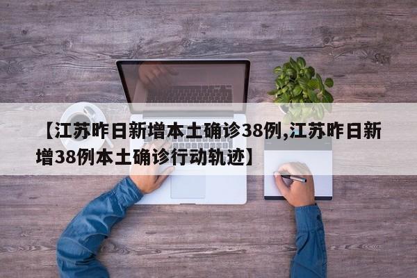 【江苏昨日新增本土确诊38例,江苏昨日新增38例本土确诊行动轨迹】