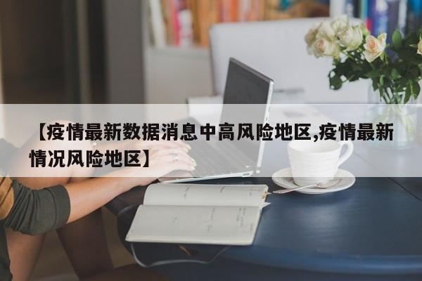 【疫情最新数据消息中高风险地区,疫情最新情况风险地区】