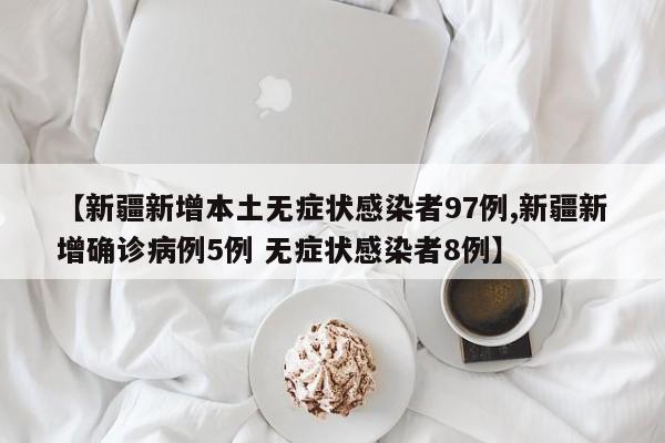 【新疆新增本土无症状感染者97例,新疆新增确诊病例5例 无症状感染者8例】
