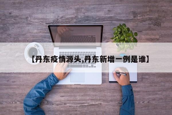 【丹东疫情源头,丹东新增一例是谁】