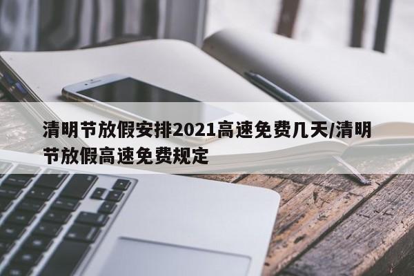 清明节放假安排2021高速免费几天/清明节放假高速免费规定