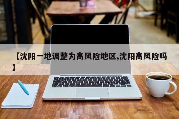 【沈阳一地调整为高风险地区,沈阳高风险吗】