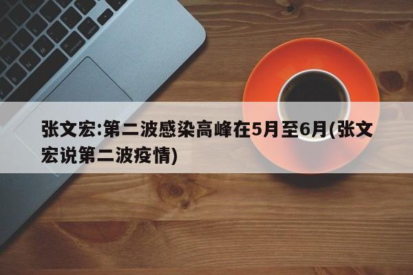 张文宏:第二波感染高峰在5月至6月(张文宏说第二波疫情)