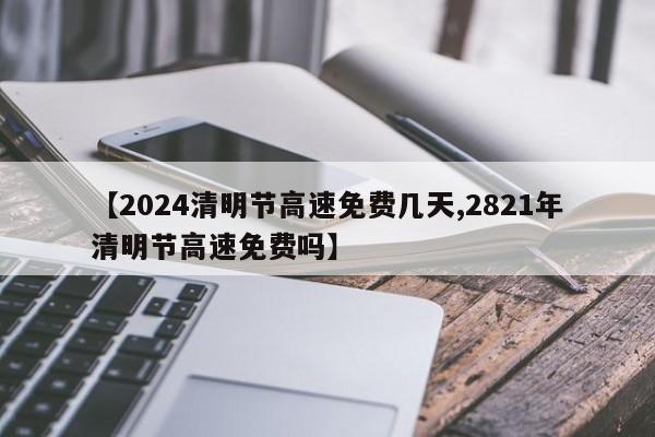 【2024清明节高速免费几天,2821年清明节高速免费吗】
