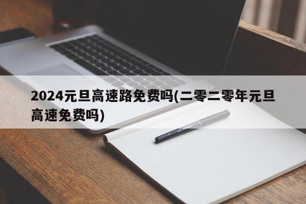 2024元旦高速路免费吗(二零二零年元旦高速免费吗)