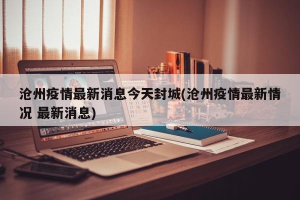 沧州疫情最新消息今天封城(沧州疫情最新情况 最新消息)
