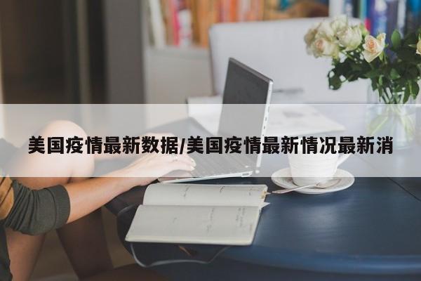 美国疫情最新数据/美国疫情最新情况最新消