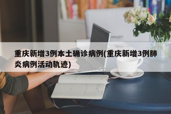 重庆新增3例本土确诊病例(重庆新增3例肺炎病例活动轨迹)