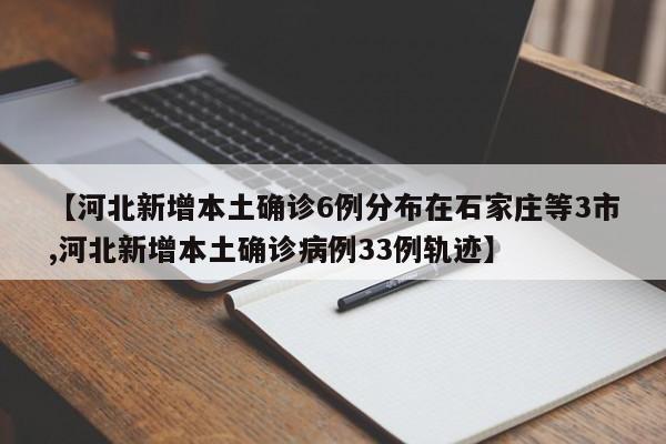 【河北新增本土确诊6例分布在石家庄等3市,河北新增本土确诊病例33例轨迹】