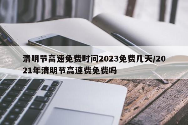 清明节高速免费时间2023免费几天/2021年清明节高速费免费吗