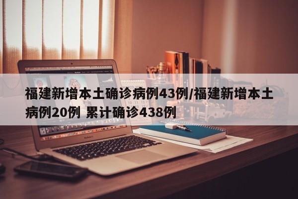 福建新增本土确诊病例43例/福建新增本土病例20例 累计确诊438例