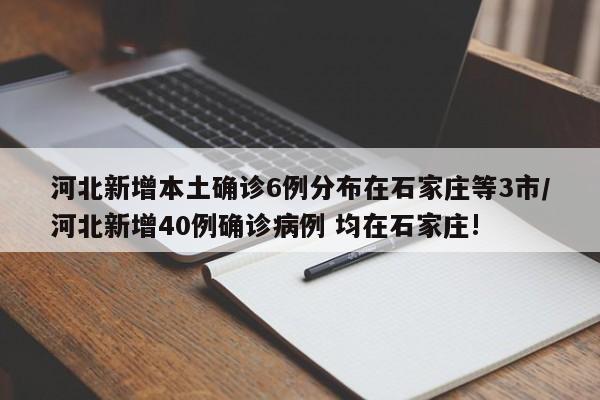 河北新增本土确诊6例分布在石家庄等3市/河北新增40例确诊病例 均在石家庄!