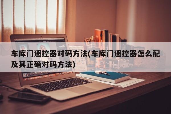 车库门遥控器对码方法(车库门遥控器怎么配及其正确对码方法)