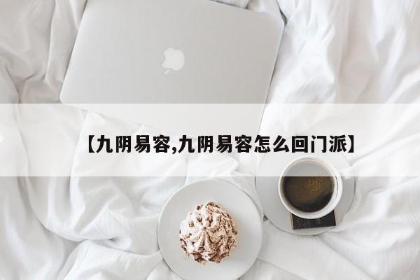 【九阴易容,九阴易容怎么回门派】