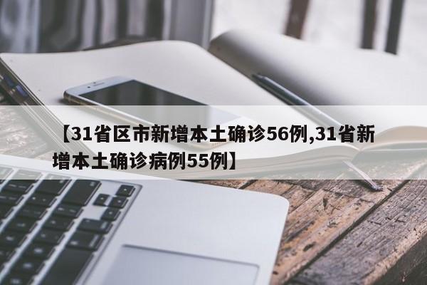 【31省区市新增本土确诊56例,31省新增本土确诊病例55例】