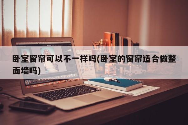 卧室窗帘可以不一样吗(卧室的窗帘适合做整面墙吗)