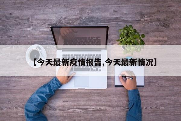 【今天最新疫情报告,今天最新情况】