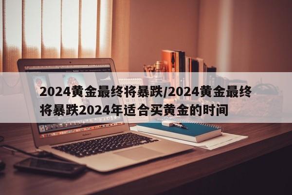 2024黄金最终将暴跌/2024黄金最终将暴跌2024年适合买黄金的时间