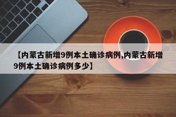 【内蒙古新增9例本土确诊病例,内蒙古新增9例本土确诊病例多少】