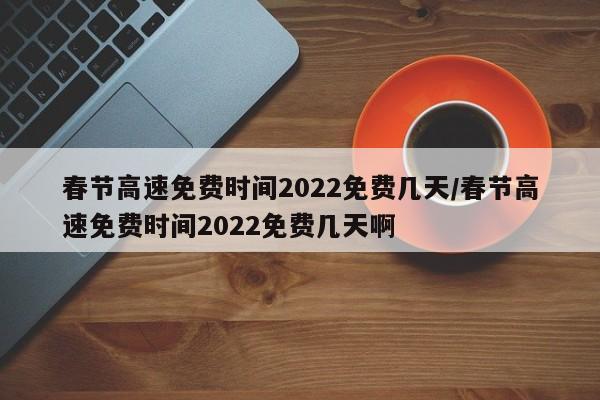 春节高速免费时间2022免费几天/春节高速免费时间2022免费几天啊