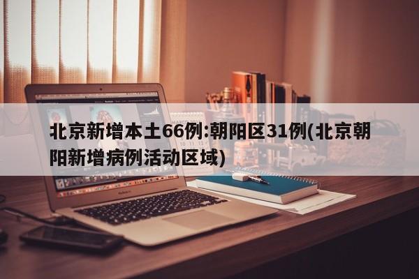 北京新增本土66例:朝阳区31例(北京朝阳新增病例活动区域)