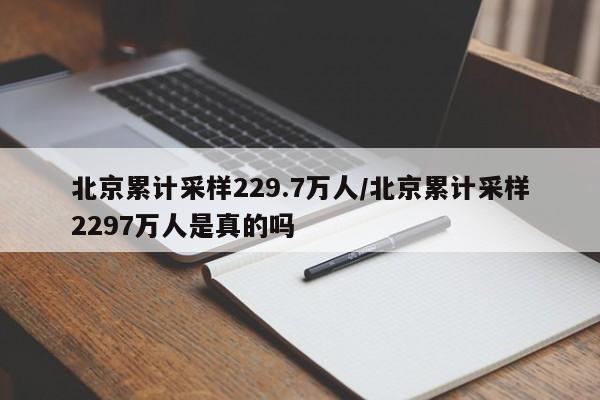 北京累计采样229.7万人/北京累计采样2297万人是真的吗