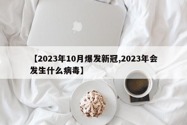 【2023年10月爆发新冠,2023年会发生什么病毒】