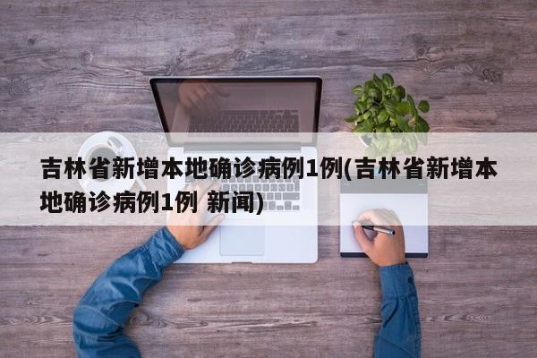 吉林省新增本地确诊病例1例(吉林省新增本地确诊病例1例 新闻)