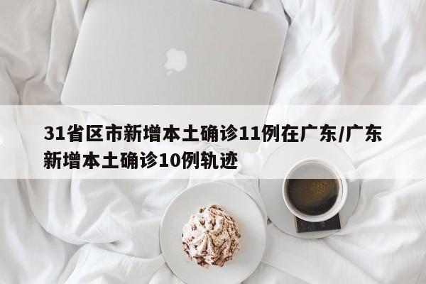 31省区市新增本土确诊11例在广东/广东新增本土确诊10例轨迹