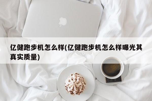 亿健跑步机怎么样(亿健跑步机怎么样曝光其真实质量)