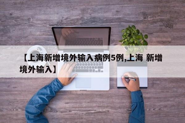 【上海新增境外输入病例5例,上海 新增 境外输入】